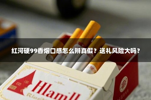 红河硬99香烟口感怎么辨真假？送礼风险大吗？