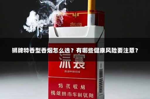 狮牌特香型香烟怎么选？有哪些健康风险要注意？