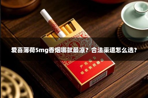 爱喜薄荷5mg香烟哪款最凉？合法渠道怎么选？