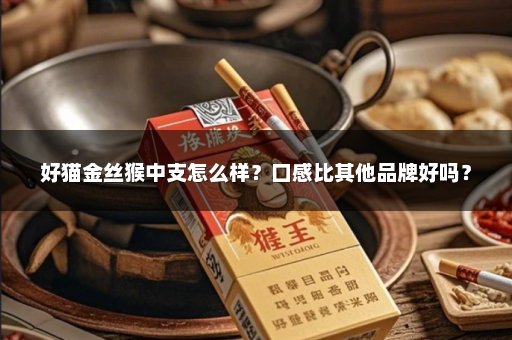 好猫金丝猴中支怎么样？口感比其他品牌好吗？