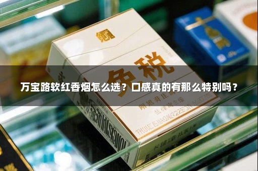 万宝路软红香烟怎么选？口感真的有那么特别吗？
