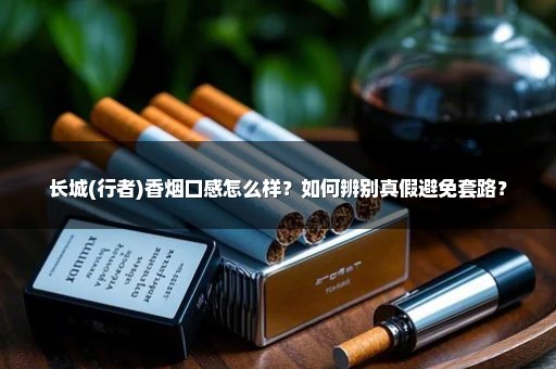 长城(行者)香烟口感怎么样？如何辨别真假避免套路？