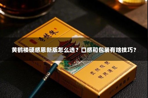 黄鹤楼硬感恩新版怎么选？口感和包装有啥技巧？